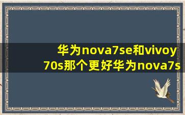 华为nova7se和vivoy70s那个更好华为nova7se和vivoY70S哪个好?