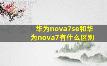 华为nova7se和华为nova7有什么区别