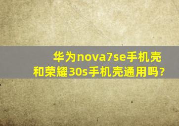 华为nova7se手机壳和荣耀30s手机壳通用吗?