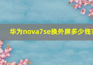 华为nova7se换外屏多少钱?