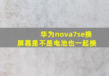 华为nova7se换屏幕是不是电池也一起换(