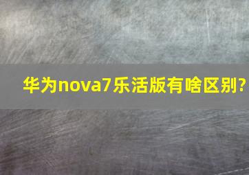 华为nova7乐活版有啥区别?