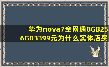 华为nova7全网通8GB256GB3399元为什么实体店买四千多(