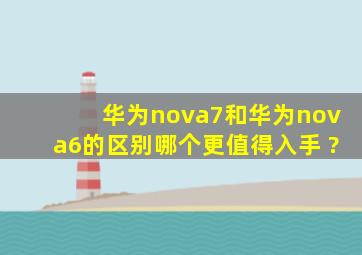 华为nova7和华为nova6的区别哪个更值得入手 ?