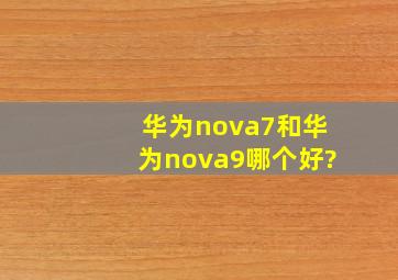 华为nova7和华为nova9哪个好?