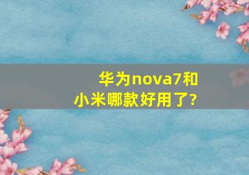 华为nova7和小米哪款好用了?