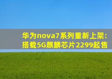 华为nova7系列重新上架:搭载5G麒麟芯片,2299起售