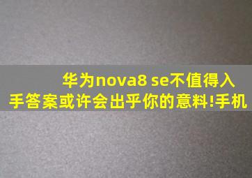 华为nova8 se不值得入手答案或许会出乎你的意料!手机