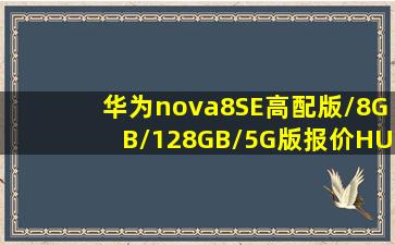 华为nova8SE(高配版/8GB/128GB/5G版)报价HUAWEI华为nova8SE手机...