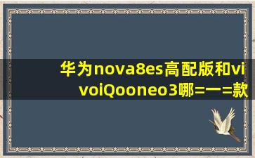 华为nova8es高配版和vivoiQooneo3哪=一=款好?