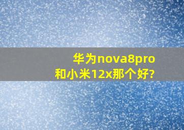 华为nova8pro和小米12x那个好?