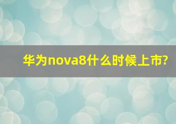 华为nova8什么时候上市?