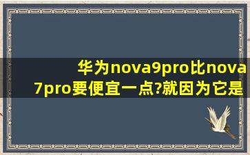华为nova9pro比nova7pro要便宜一点?就因为它是4G吗?
