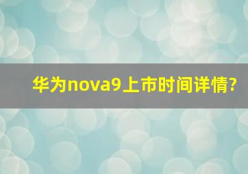 华为nova9上市时间详情?