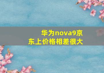 华为nova9京东上价格相差很大