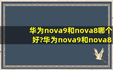 华为nova9和nova8哪个好?华为nova9和nova8区别对比