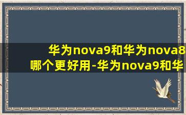 华为nova9和华为nova8哪个更好用-华为nova9和华为nova8对比