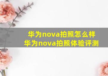 华为nova拍照怎么样(华为nova拍照体验评测