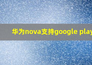 华为nova支持google play吗
