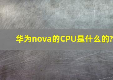 华为nova的CPU是什么的?