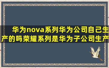 华为nova系列华为公司自己生产的吗(荣耀系列是华为子公司生产的吗(