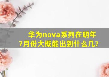 华为nova系列在明年7月份大概能出到什么几?