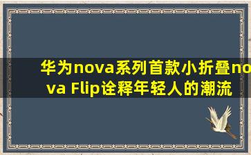 华为nova系列首款小折叠,nova Flip诠释年轻人的潮流美学|易烊千玺|手...