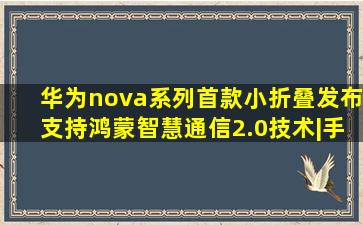 华为nova系列首款小折叠发布,支持鸿蒙智慧通信2.0技术|手机市场|opp...