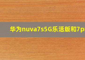 华为nuva7s5G乐活版和7pro?