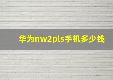 华为nw2pls手机多少钱