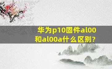 华为p10固件al00和al00a什么区别?