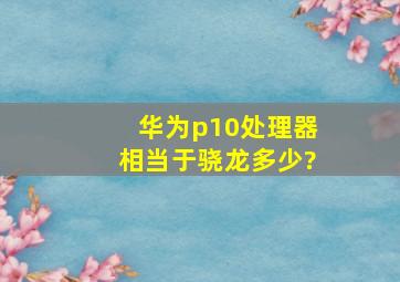 华为p10处理器相当于骁龙多少?