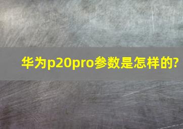 华为p20pro参数是怎样的?