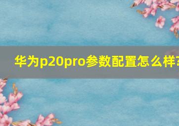 华为p20pro参数配置怎么样?