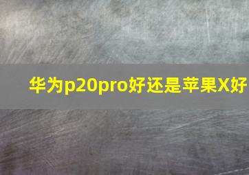 华为p20pro好还是苹果X好