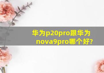 华为p20pro跟华为nova9pro哪个好?