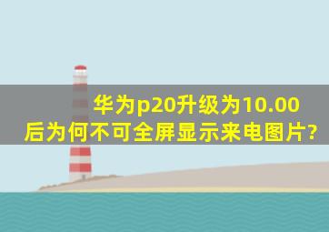 华为p20升级为10.00后为何不可全屏显示来电图片?