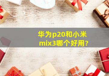 华为p20和小米mix3哪个好用?