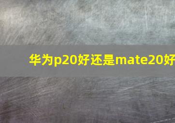 华为p20好还是mate20好