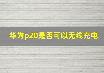 华为p20是否可以无线充电