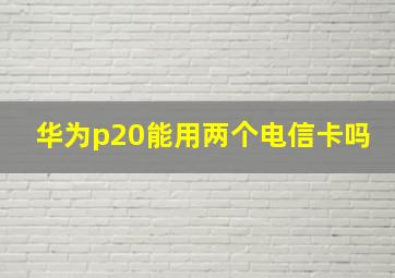 华为p20能用两个电信卡吗