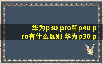 华为p30 pro和p40 pro有什么区别 华为p30 pro和p40 pro区别
