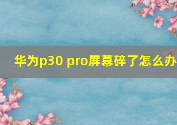 华为p30 pro屏幕碎了怎么办