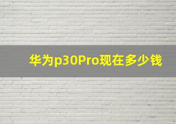 华为p30Pro现在多少钱(