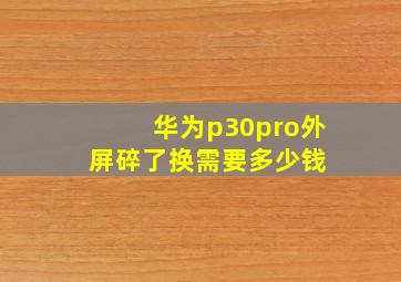 华为p30pro外屏碎了,换需要多少钱 