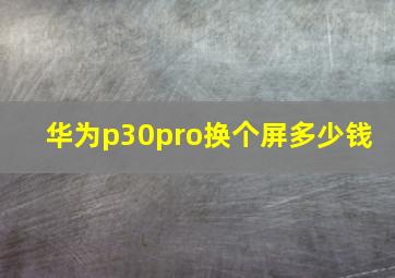 华为p30pro换个屏多少钱 