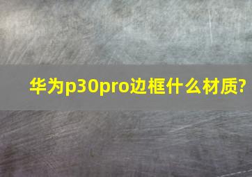 华为p30pro边框什么材质?