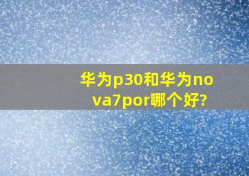 华为p30和华为nova7por哪个好?