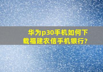 华为p30手机如何下载福建农信手机银行?