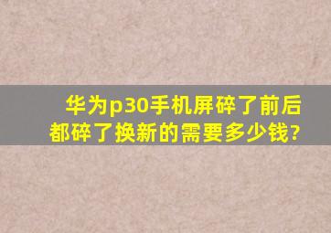 华为p30手机屏碎了,前后都碎了,换新的需要多少钱?